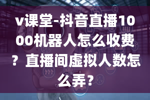 v课堂-抖音直播1000机器人怎么收费？直播间虚拟人数怎么弄？