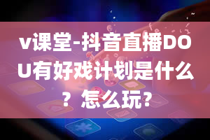 v课堂-抖音直播DOU有好戏计划是什么？怎么玩？