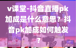 v课堂-抖音直播pk加成是什么意思？抖音pk加成如何触发？