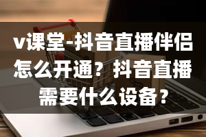 v课堂-抖音直播伴侣怎么开通？抖音直播需要什么设备？