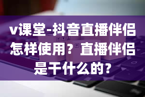 v课堂-抖音直播伴侣怎样使用？直播伴侣是干什么的？