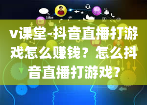 v课堂-抖音直播打游戏怎么赚钱？怎么抖音直播打游戏？