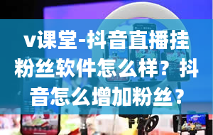 v课堂-抖音直播挂粉丝软件怎么样？抖音怎么增加粉丝？