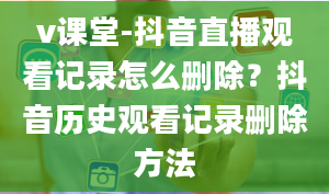 v课堂-抖音直播观看记录怎么删除？抖音历史观看记录删除方法