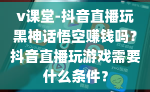 v课堂-抖音直播玩黑神话悟空赚钱吗？抖音直播玩游戏需要什么条件？