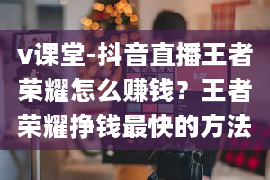 v课堂-抖音直播王者荣耀怎么赚钱？王者荣耀挣钱最快的方法