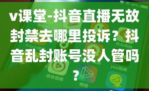 v课堂-抖音直播无故封禁去哪里投诉？抖音乱封账号没人管吗？