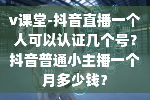 v课堂-抖音直播一个人可以认证几个号？抖音普通小主播一个月多少钱？