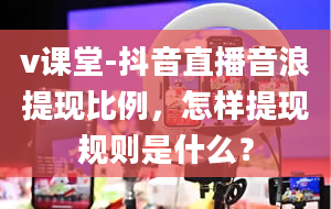 v课堂-抖音直播音浪提现比例，怎样提现规则是什么？